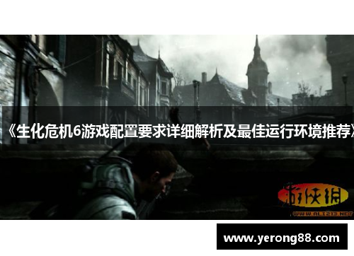《生化危机6游戏配置要求详细解析及最佳运行环境推荐》